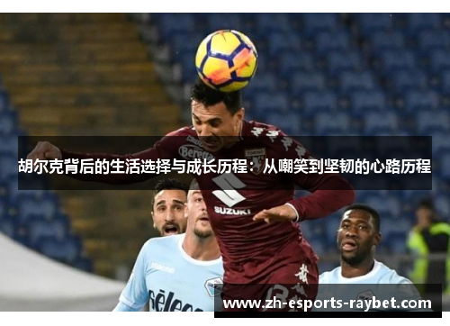 胡尔克背后的生活选择与成长历程:从嘲笑到坚韧的心路历程