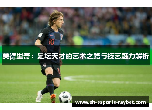 莫德里奇:足坛天才的艺术之路与技艺魅力解析 莫德里奇:足坛天才的艺术之路与技艺魅力解析
