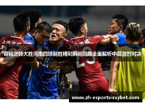 蓉城逆转大胜河南四球制胜精彩瞬间回顾全面解析中超激烈对决