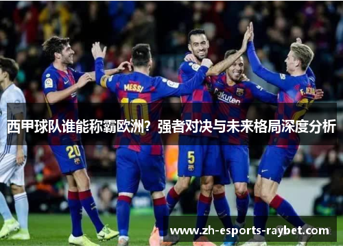 西甲球队谁能称霸欧洲?强者对决与未来格局深度分析