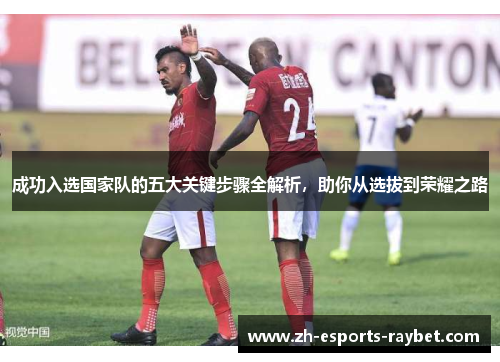 成功入选国家队的五大关键步骤全解析,助你从选拔到荣耀之路 成功入选国家队的五大关键步骤全解析,助你从选拔到荣耀之路