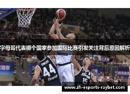 字母哥代表哪个国家参加国际比赛引发关注背后原因解析 字母哥代表哪个国家参加国际比赛引发关注背后原因解析