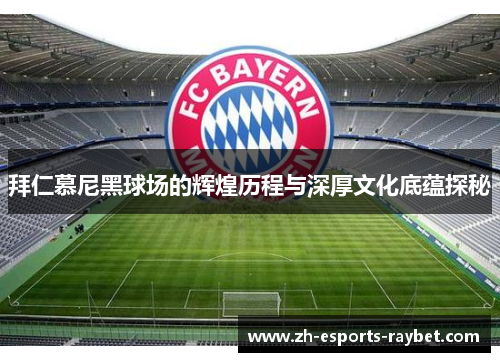 拜仁慕尼黑球场的辉煌历程与深厚文化底蕴探秘 拜仁慕尼黑球场的辉煌历程与深厚文化底蕴探秘