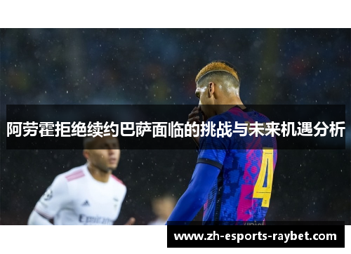阿劳霍拒绝续约巴萨面临的挑战与未来机遇分析 阿劳霍拒绝续约巴萨面临的挑战与未来机遇分析