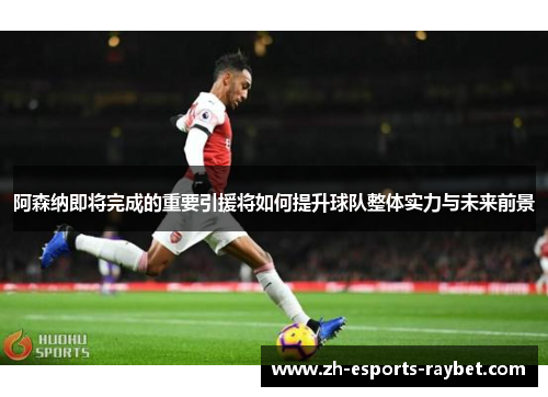 阿森纳即将完成的重要引援将如何提升球队整体实力与未来前景