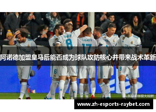 阿诺德加盟皇马后能否成为球队攻防核心并带来战术革新 阿诺德加盟皇马后能否成为球队攻防核心并带来战术革新