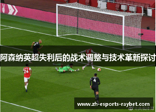 阿森纳英超失利后的战术调整与技术革新探讨 阿森纳英超失利后的战术调整与技术革新探讨
