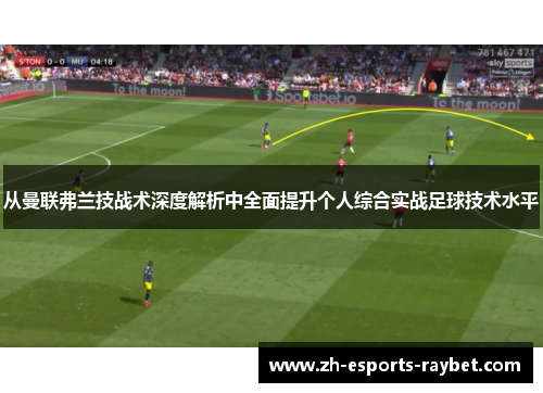 从曼联弗兰技战术深度解析中全面提升个人综合实战足球技术水平 从曼联弗兰技战术深度解析中全面提升个人综合实战足球技术水平