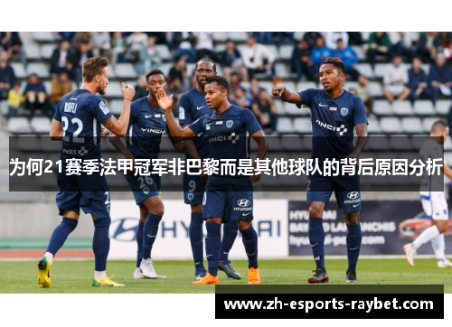 为何21赛季法甲冠军非巴黎而是其他球队的背后原因分析 为何21赛季法甲冠军非巴黎而是其他球队的背后原因分析