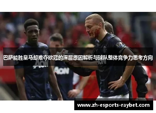 巴萨能胜皇马却难夺欧冠的深层原因解析与球队整体竞争力思考方向