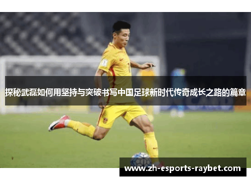 探秘武磊如何用坚持与突破书写中国足球新时代传奇成长之路的篇章 探秘武磊如何用坚持与突破书写中国足球新时代传奇成长之路的篇章