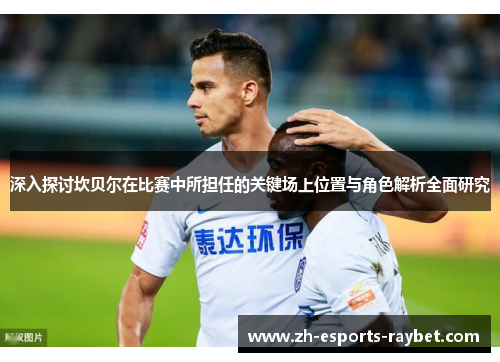 深入探讨坎贝尔在比赛中所担任的关键场上位置与角色解析全面研究