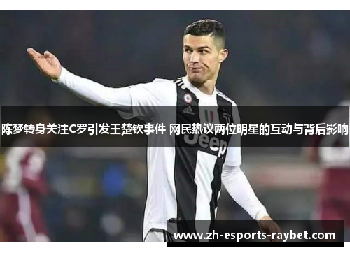 陈梦转身关注C罗引发王楚钦事件 网民热议两位明星的互动与背后影响