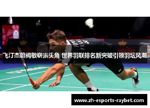 飞汀杰蔚阀敏崭露头角 世界羽联排名新突破引领羽坛风潮 飞汀杰蔚阀敏崭露头角 世界羽联排名新突破引领羽坛风潮