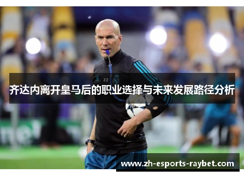 齐达内离开皇马后的职业选择与未来发展路径分析