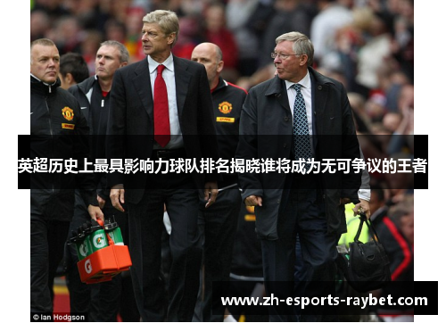 英超历史上最具影响力球队排名揭晓谁将成为无可争议的王者 英超历史上最具影响力球队排名揭晓谁将成为无可争议的王者