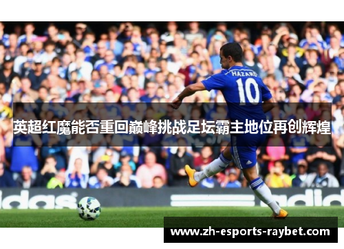 英超红魔能否重回巅峰挑战足坛霸主地位再创辉煌