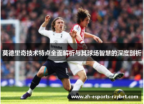 莫德里奇技术特点全面解析与其球场智慧的深度剖析 莫德里奇技术特点全面解析与其球场智慧的深度剖析