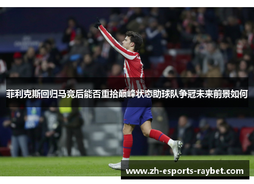 菲利克斯回归马竞后能否重拾巅峰状态助球队争冠未来前景如何