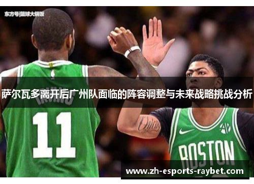 萨尔瓦多离开后广州队面临的阵容调整与未来战略挑战分析