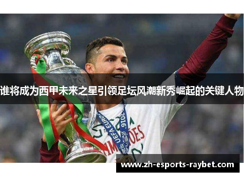 谁将成为西甲未来之星引领足坛风潮新秀崛起的关键人物