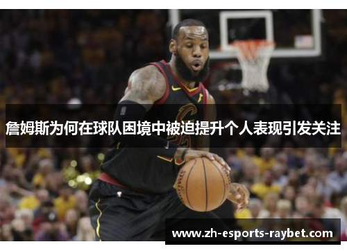 詹姆斯为何在球队困境中被迫提升个人表现引发关注 詹姆斯为何在球队困境中被迫提升个人表现引发关注