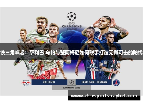 铁三角崛起：萨利巴 乌帕与楚阿梅尼如何联手打造无懈可击的防线