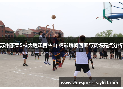 苏州东吴5-2大胜江西庐山 精彩瞬间回顾与赛场亮点分析