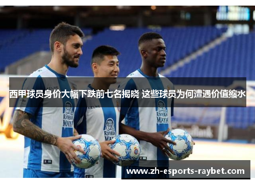 西甲球员身价大幅下跌前七名揭晓 这些球员为何遭遇价值缩水 西甲球员身价大幅下跌前七名揭晓 这些球员为何遭遇价值缩水