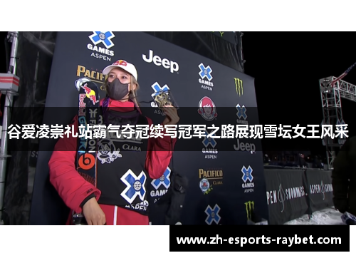 谷爱凌崇礼站霸气夺冠续写冠军之路展现雪坛女王风采 谷爱凌崇礼站霸气夺冠续写冠军之路展现雪坛女王风采
