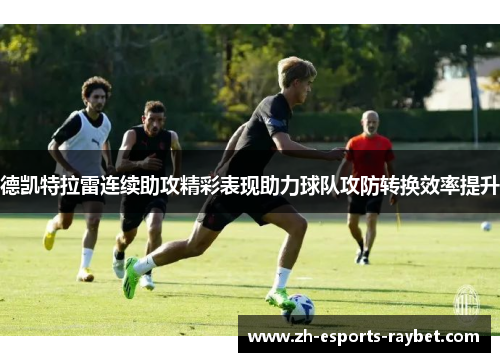 德凯特拉雷连续助攻精彩表现助力球队攻防转换效率提升 德凯特拉雷连续助攻精彩表现助力球队攻防转换效率提升
