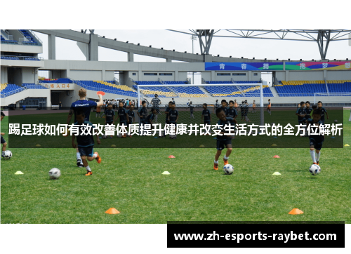 踢足球如何有效改善体质提升健康并改变生活方式的全方位解析