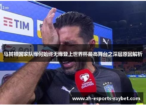 马其顿国家队缘何始终无缘登上世界杯最高舞台之深层原因解析 马其顿国家队缘何始终无缘登上世界杯最高舞台之深层原因解析