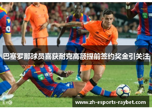 巴塞罗那球员喜获耐克高额提前签约奖金引关注 巴塞罗那球员喜获耐克高额提前签约奖金引关注