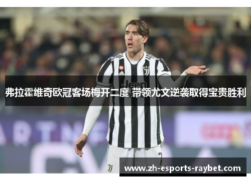 弗拉霍维奇欧冠客场梅开二度 带领尤文逆袭取得宝贵胜利 弗拉霍维奇欧冠客场梅开二度 带领尤文逆袭取得宝贵胜利
