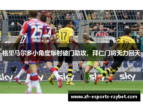 格里马尔多小角度爆射破门助攻,拜仁门将无力回天 格里马尔多小角度爆射破门助攻,拜仁门将无力回天